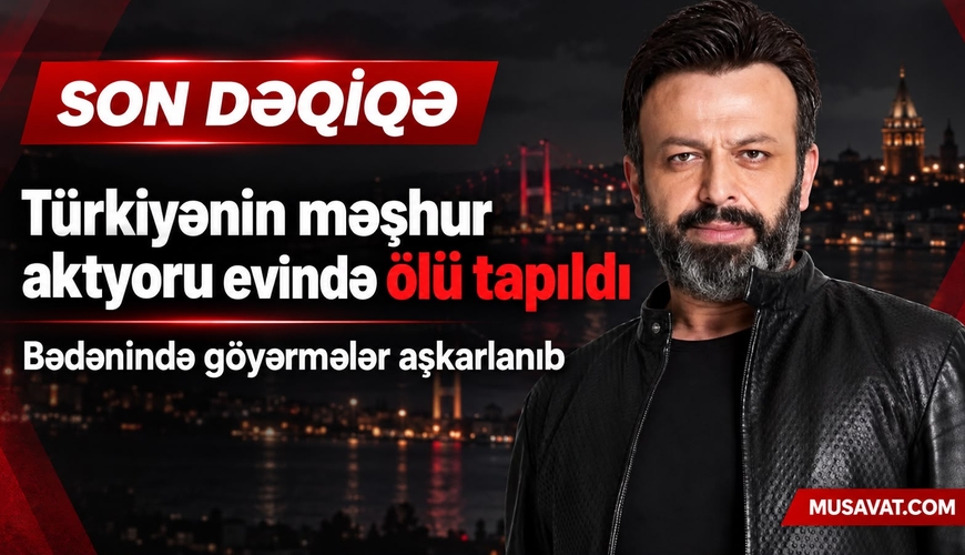 SON DƏQİQƏ! Məşhur türkiyəli aktyor evində ölü tapıldı - FOTO